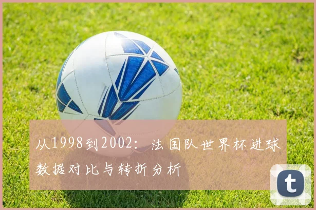 从1998到2002：法国队世界杯进球数据对比与转折分析