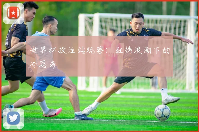 世界杯投注站观察：狂热浪潮下的冷思考