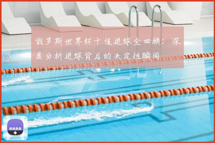 俄罗斯世界杯十佳进球全回顾:深度分析进球背后的决定性瞬间