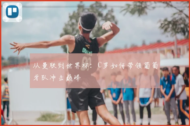 从曼联到世界杯：C罗如何带领葡萄牙队冲击巅峰