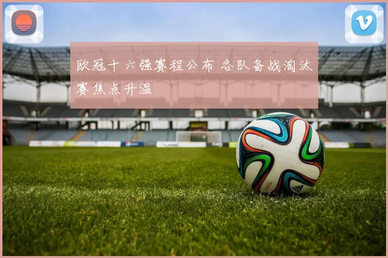 欧冠十六强赛程公布 各队备战淘汰赛焦点升温