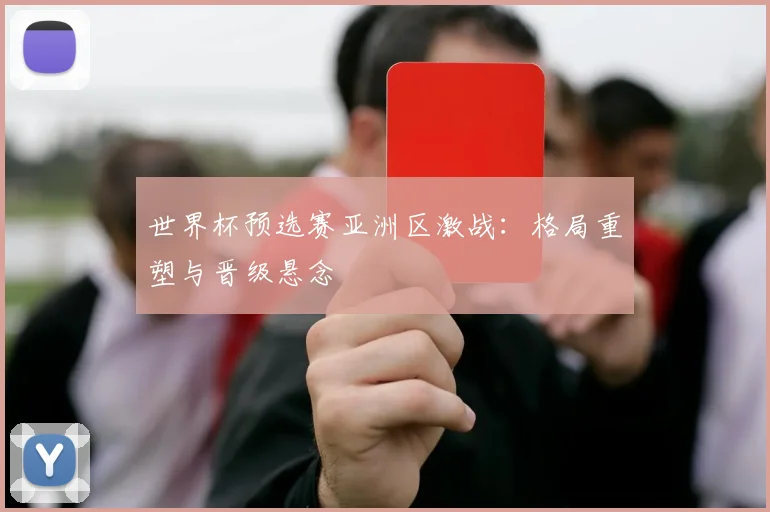 世界杯预选赛亚洲区激战：格局重塑与晋级悬念