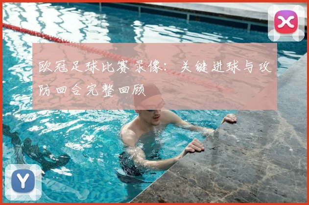 欧冠足球比赛录像:关键进球与攻防回合完整回顾
