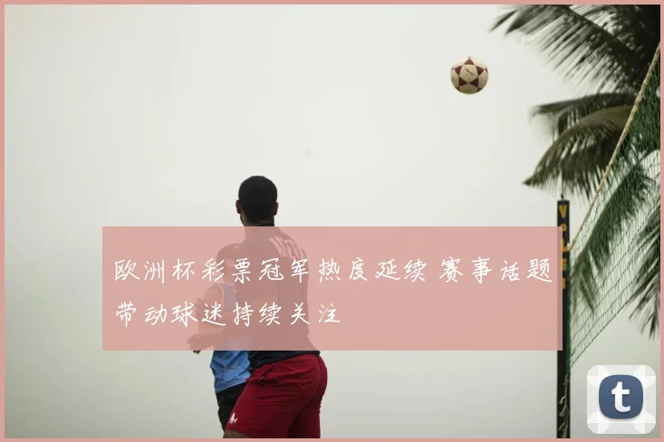 欧洲杯彩票冠军热度延续 赛事话题带动球迷持续关注