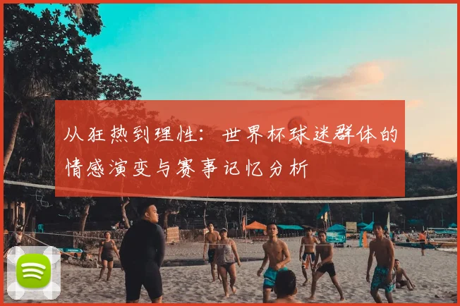从狂热到理性：世界杯球迷群体的情感演变与赛事记忆分析