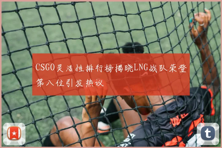 CSGO灵活性排行榜揭晓LNG战队荣登第八位引发热议