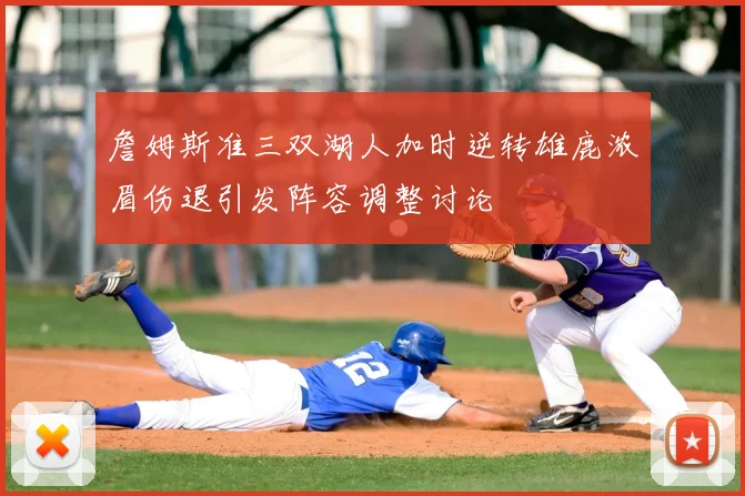 詹姆斯准三双湖人加时逆转雄鹿浓眉伤退引发阵容调整讨论