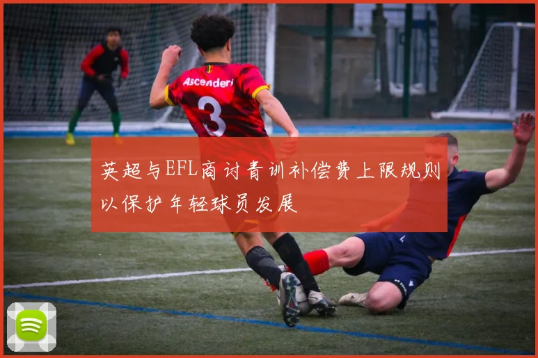 英超与EFL商讨青训补偿费上限规则以保护年轻球员发展