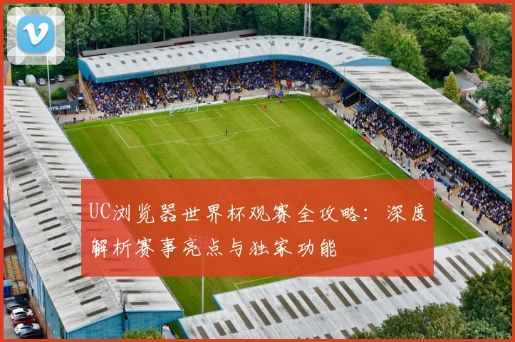 UC浏览器世界杯观赛全攻略：深度解析赛事亮点与独家功能