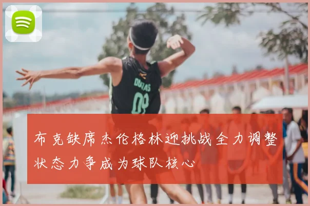 布克缺席杰伦格林迎挑战全力调整状态力争成为球队核心