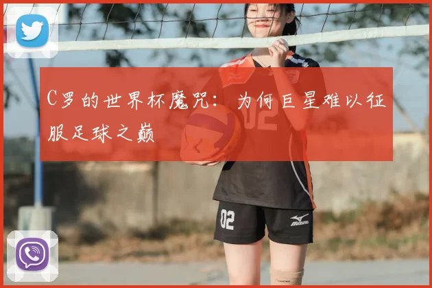 C罗的世界杯魔咒：为何巨星难以征服足球之巅