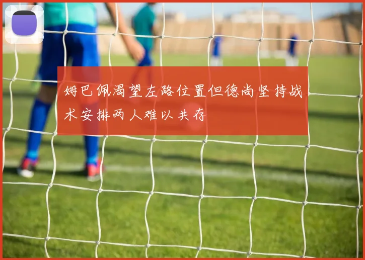 姆巴佩渴望左路位置但德尚坚持战术安排两人难以共存