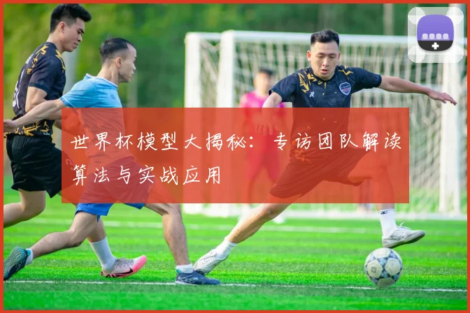 世界杯模型大揭秘:专访团队解读算法与实战应用
