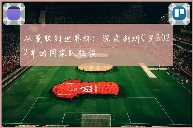 从曼联到世界杯：深度剖析C罗2022年的国家队征程