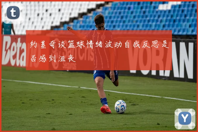 约基奇谈篮球情绪波动自我反思是否感到沮丧