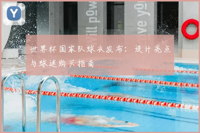 世界杯国家队球衣发布：设计亮点与球迷购买指南