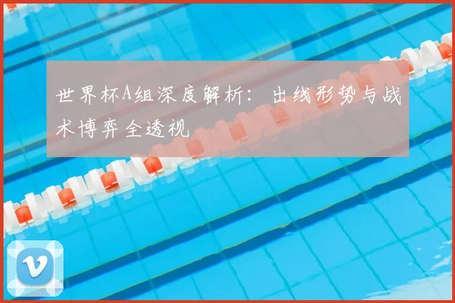 世界杯A组深度解析:出线形势与战术博弈全透视