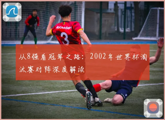 从8强看冠军之路：2002年世界杯淘汰赛对阵深度解读