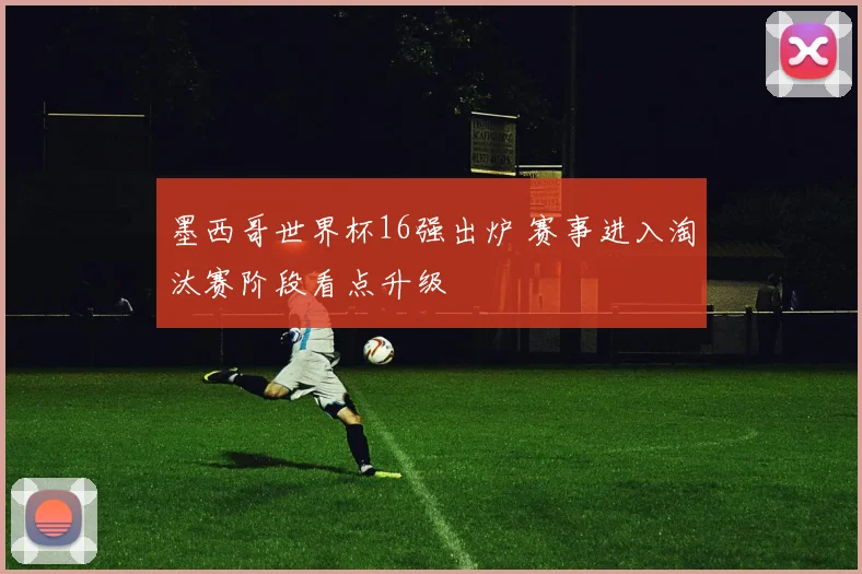 墨西哥世界杯16强出炉 赛事进入淘汰赛阶段看点升级