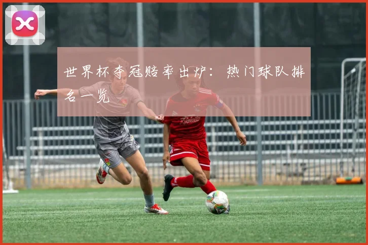 世界杯夺冠赔率出炉：热门球队排名一览