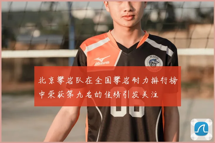 北京攀岩队在全国攀岩耐力排行榜中荣获第九名的佳绩引发关注