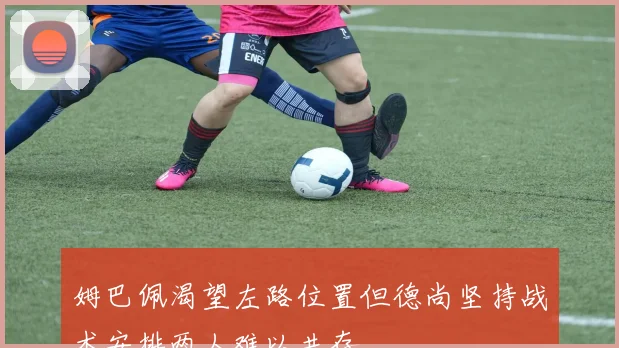 姆巴佩渴望左路位置但德尚坚持战术安排两人难以共存