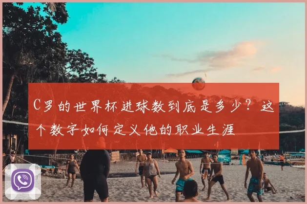 C罗的世界杯进球数到底是多少？这个数字如何定义他的职业生涯