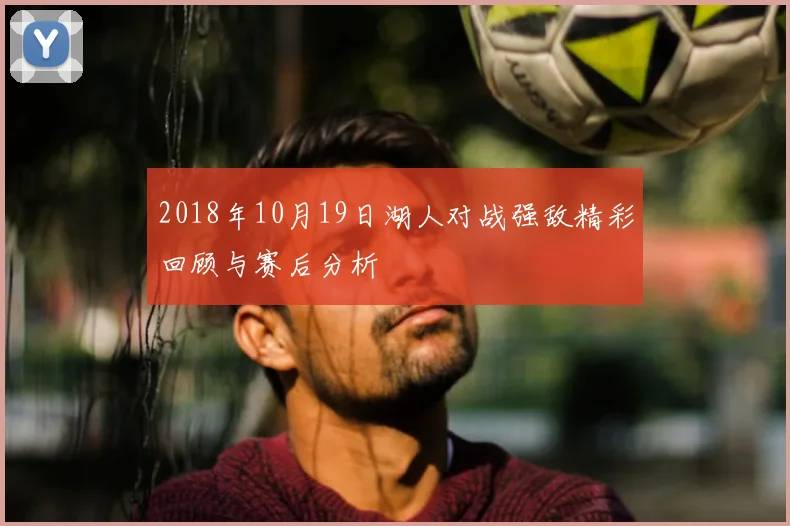 2018年10月19日湖人对战强敌精彩回顾与赛后分析
