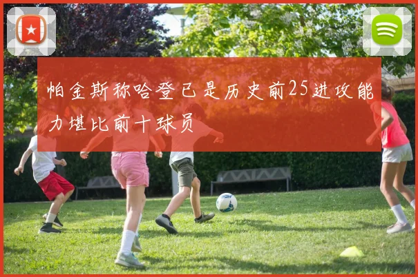 帕金斯称哈登已是历史前25进攻能力堪比前十球员