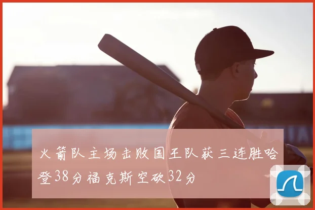 火箭队主场击败国王队获三连胜哈登38分福克斯空砍32分