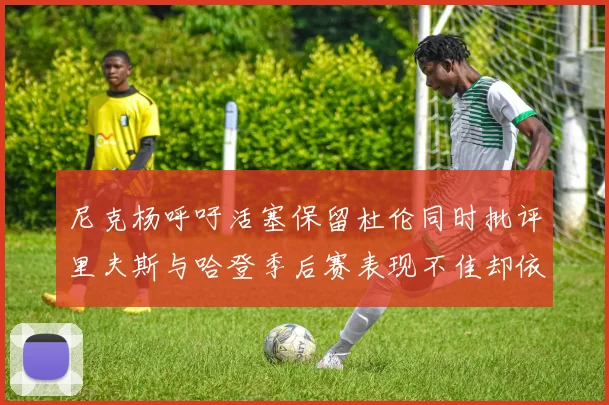 尼克杨呼吁活塞保留杜伦同时批评里夫斯与哈登季后赛表现不佳却依然高薪