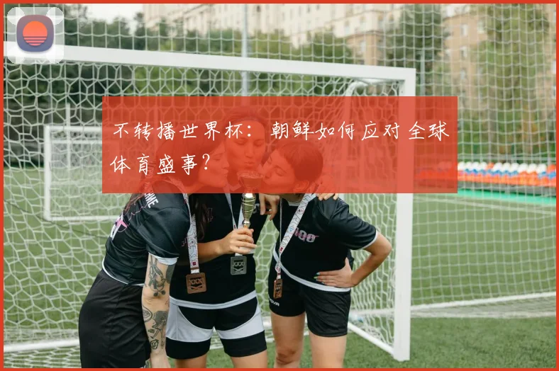 不转播世界杯：朝鲜如何应对全球体育盛事？
