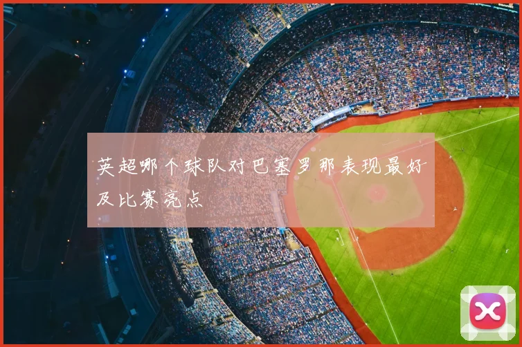 英超哪个球队对巴塞罗那表现最好及比赛亮点