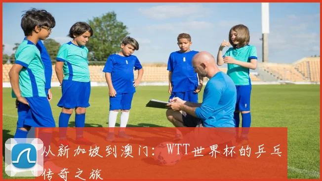 从新加坡到澳门：WTT世界杯的乒乓传奇之旅