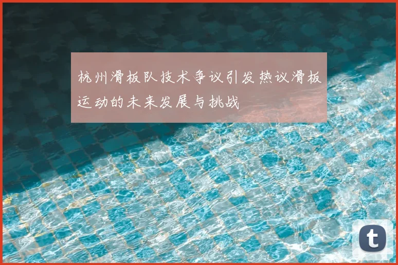 杭州滑板队技术争议引发热议滑板运动的未来发展与挑战