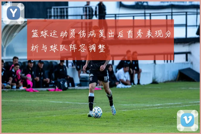 篮球运动员伤病复出后首秀表现分析与球队阵容调整