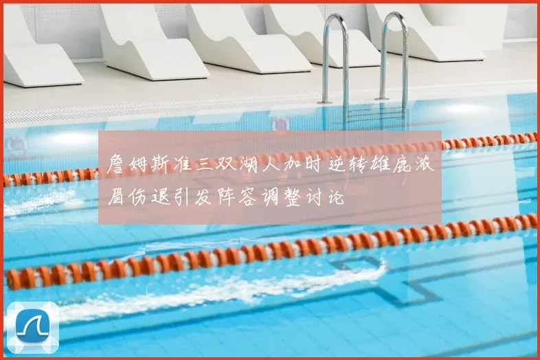 詹姆斯准三双湖人加时逆转雄鹿浓眉伤退引发阵容调整讨论