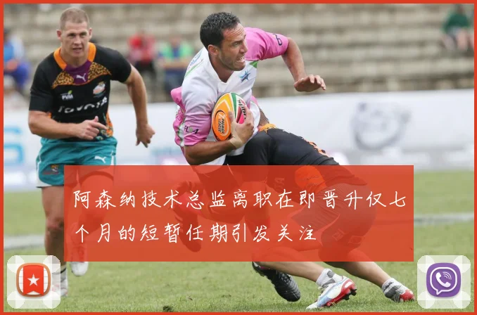 阿森纳技术总监离职在即晋升仅七个月的短暂任期引发关注
