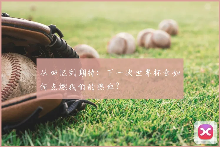 从回忆到期待：下一次世界杯会如何点燃我们的热血？