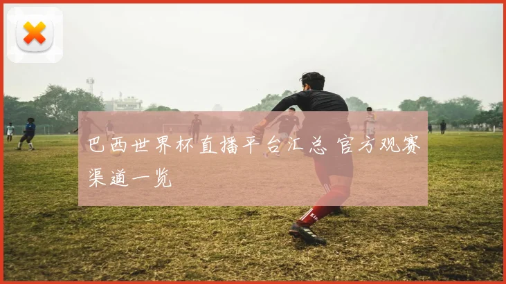 巴西世界杯直播平台汇总 官方观赛渠道一览