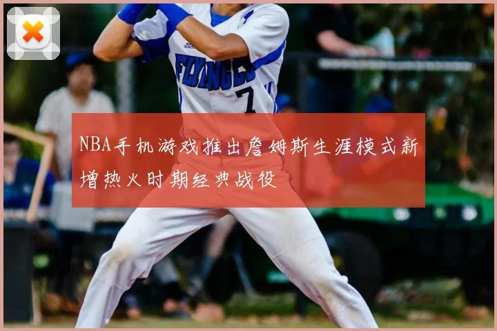 NBA手机游戏推出詹姆斯生涯模式新增热火时期经典战役