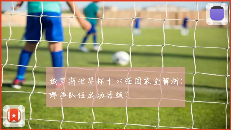 俄罗斯世界杯十六强国家全解析:哪些队伍成功晋级?