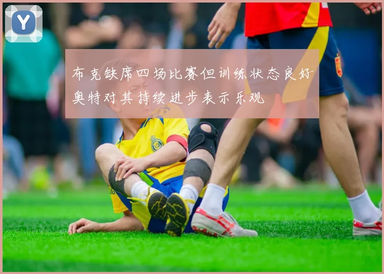 布克缺席四场比赛但训练状态良好奥特对其持续进步表示乐观