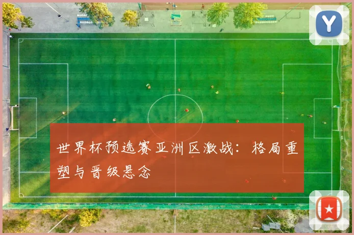 世界杯预选赛亚洲区激战：格局重塑与晋级悬念