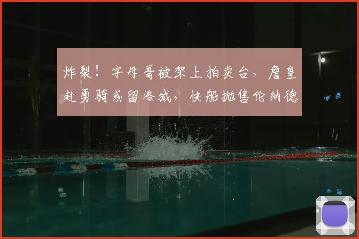 炸裂！字母哥被架上拍卖台，詹皇赴勇骑或留洛城，快船抛售伦纳德_勒布朗·詹姆斯_热火_交易