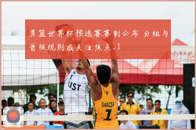 男篮世界杯预选赛赛制公布 分组与晋级规则成关注焦点_1