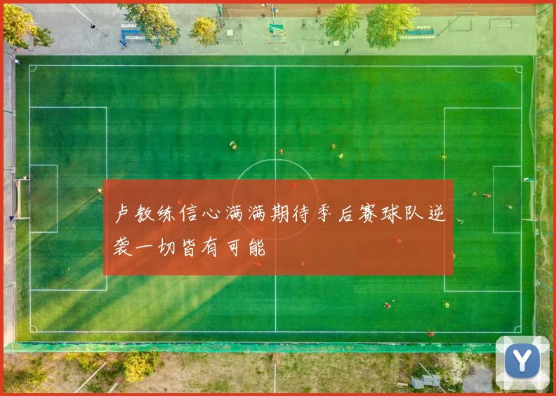 卢教练信心满满期待季后赛球队逆袭一切皆有可能