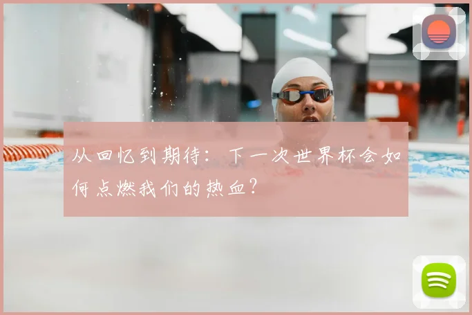 从回忆到期待：下一次世界杯会如何点燃我们的热血？