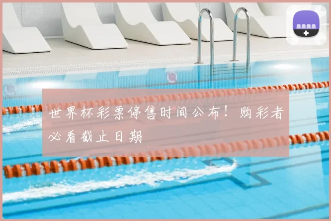 世界杯彩票停售时间公布！购彩者必看截止日期