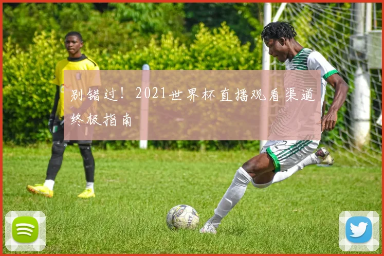 别错过！2021世界杯直播观看渠道终极指南